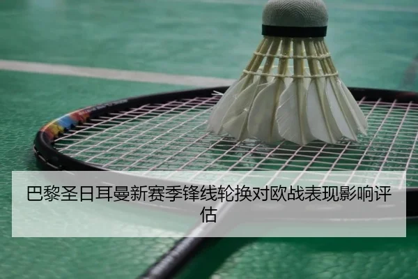 巴黎圣日耳曼新赛季锋线轮换对欧战表现影响评估